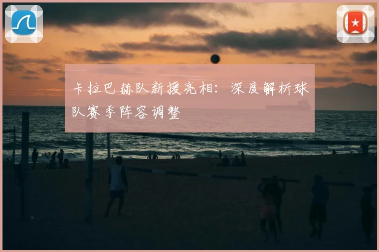 卡拉巴赫队新援亮相：深度解析球队赛季阵容调整
