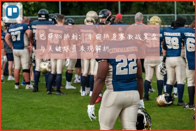 巴萨vs热刺：季前热身赛激战复盘与关键球员表现解析