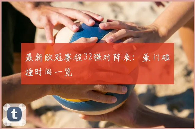 最新欧冠赛程32强对阵表：豪门碰撞时间一览
