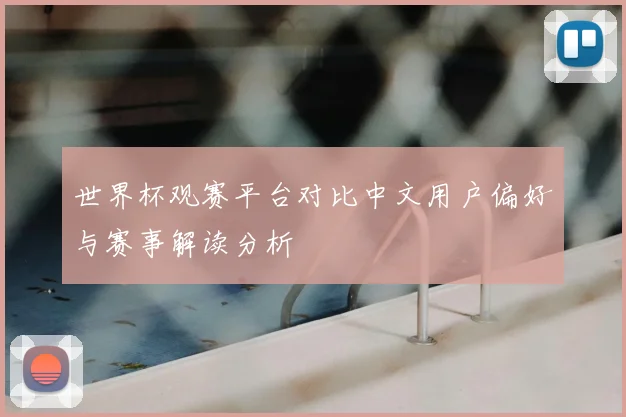 世界杯观赛平台对比中文用户偏好与赛事解读分析