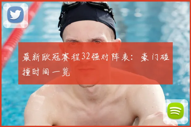 最新欧冠赛程32强对阵表：豪门碰撞时间一览