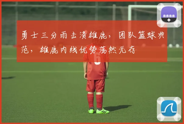 勇士三分雨击溃雄鹿，团队篮球典范，雄鹿内线优势荡然无存