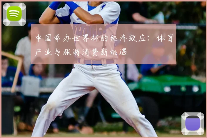 中国举办世界杯的经济效应:体育产业与旅游消费新机遇