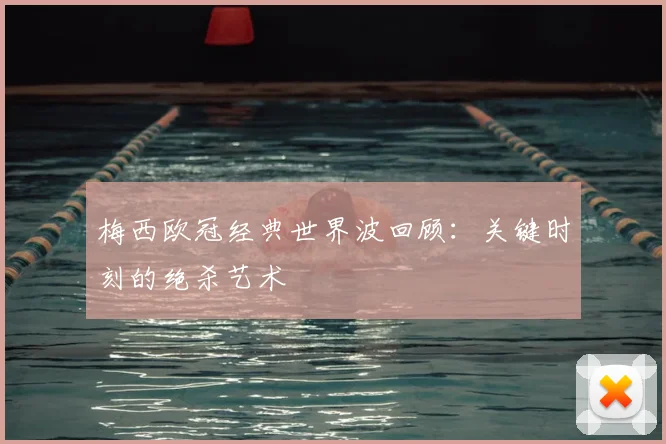 梅西欧冠经典世界波回顾:关键时刻的绝杀艺术