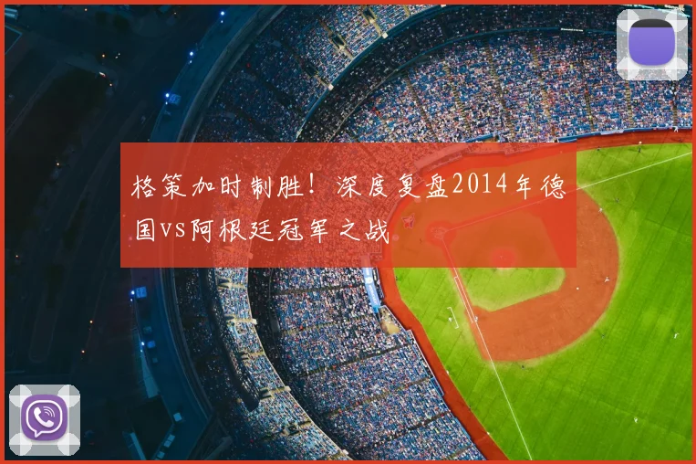 格策加时制胜!深度复盘2014年德国vs阿根廷冠军之战