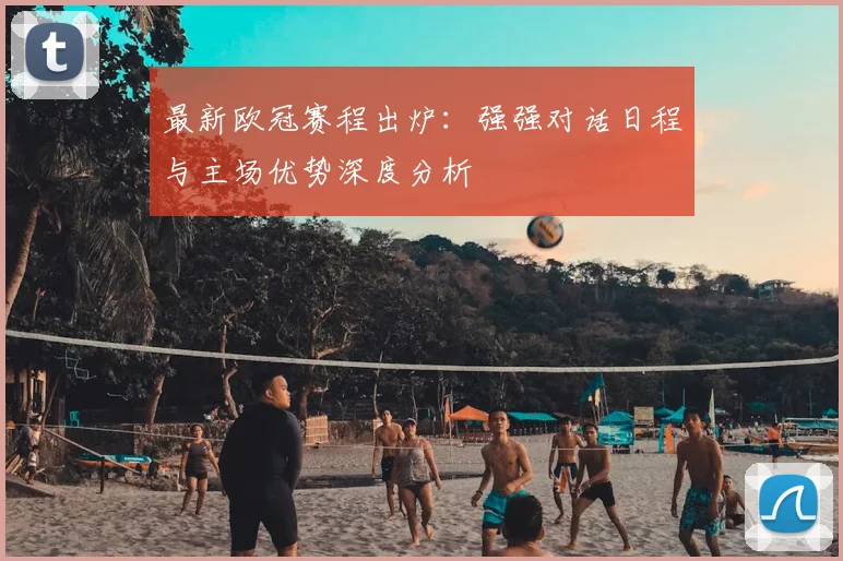 最新欧冠赛程出炉：强强对话日程与主场优势深度分析